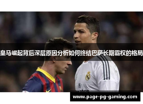 皇马崛起背后深层原因分析如何终结巴萨长期霸权的格局