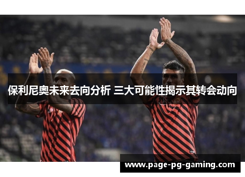 保利尼奥未来去向分析 三大可能性揭示其转会动向