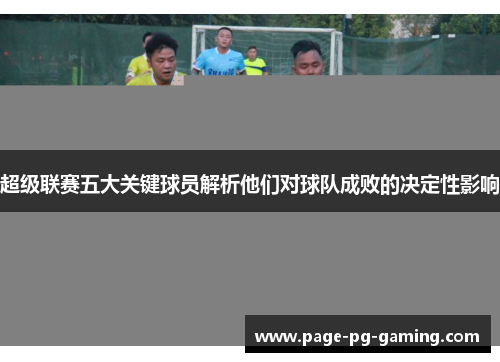 超级联赛五大关键球员解析他们对球队成败的决定性影响