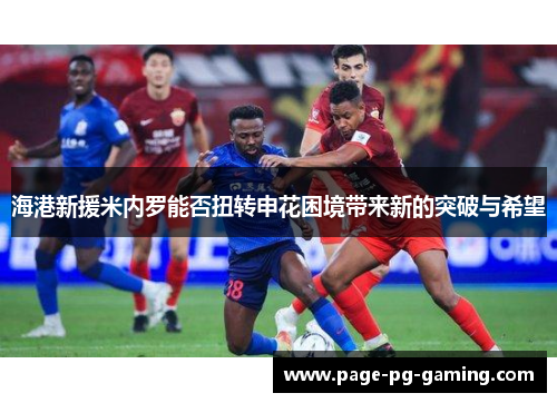 海港新援米内罗能否扭转申花困境带来新的突破与希望