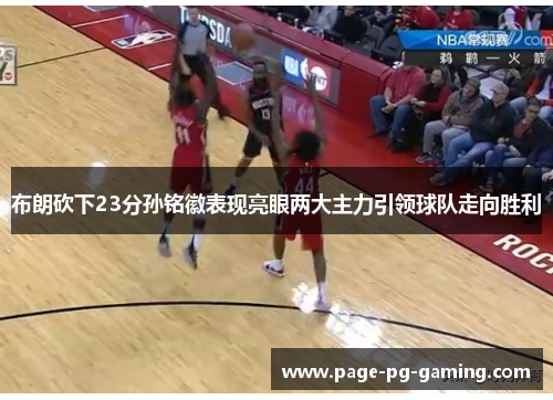 布朗砍下23分孙铭徽表现亮眼两大主力引领球队走向胜利