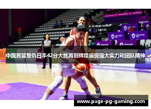 中国男篮复仇日本42分大胜再创辉煌展现强大实力和团队精神