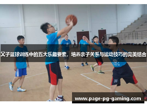 父子篮球训练中的五大乐趣要素，培养亲子关系与运动技巧的完美结合