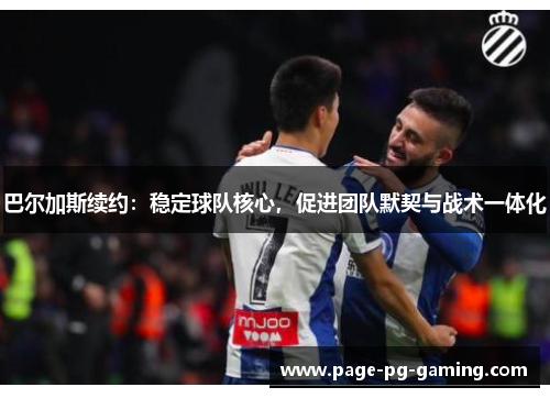 巴尔加斯续约：稳定球队核心，促进团队默契与战术一体化