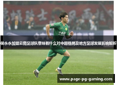 侯永永加盟云南足球队意味着什么对中超格局及地方足球发展影响解析