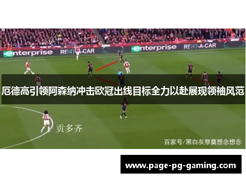 厄德高引领阿森纳冲击欧冠出线目标全力以赴展现领袖风范