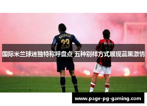 国际米兰球迷独特称呼盘点 五种别样方式展现蓝黑激情
