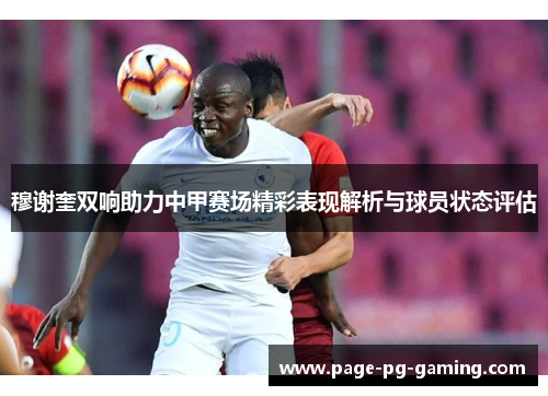 穆谢奎双响助力中甲赛场精彩表现解析与球员状态评估