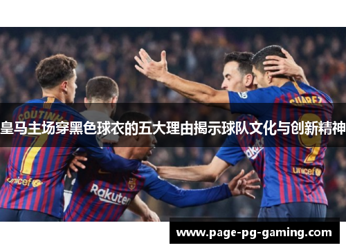 皇马主场穿黑色球衣的五大理由揭示球队文化与创新精神