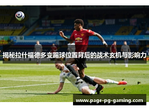 揭秘拉什福德多变踢球位置背后的战术玄机与影响力