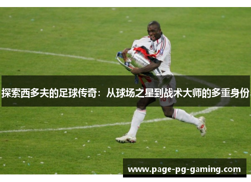 探索西多夫的足球传奇：从球场之星到战术大师的多重身份