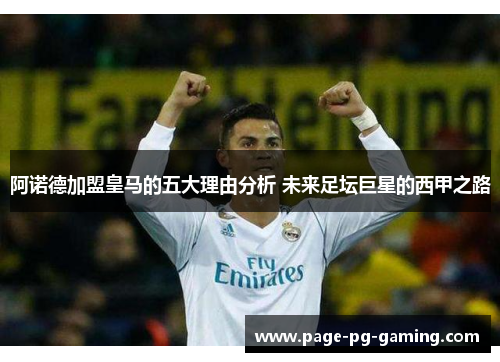 阿诺德加盟皇马的五大理由分析 未来足坛巨星的西甲之路