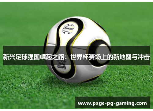 新兴足球强国崛起之路：世界杯赛场上的新地图与冲击