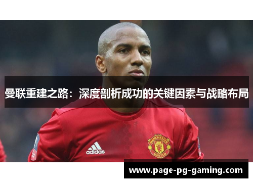 曼联重建之路：深度剖析成功的关键因素与战略布局