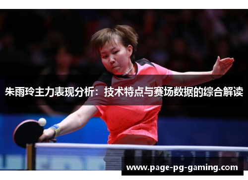 朱雨玲主力表现分析：技术特点与赛场数据的综合解读