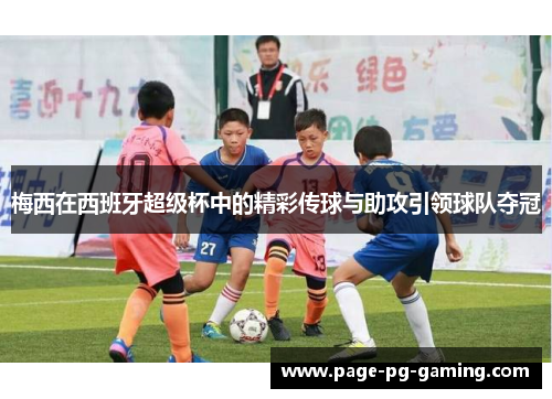 梅西在西班牙超级杯中的精彩传球与助攻引领球队夺冠