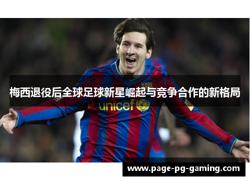 梅西退役后全球足球新星崛起与竞争合作的新格局 梅西退役后全球足球新星崛起与竞争合作的新格局