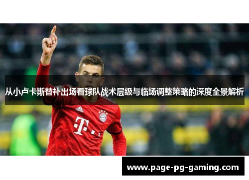 从小卢卡斯替补出场看球队战术层级与临场调整策略的深度全景解析 从小卢卡斯替补出场看球队战术层级与临场调整策略的深度全景解析