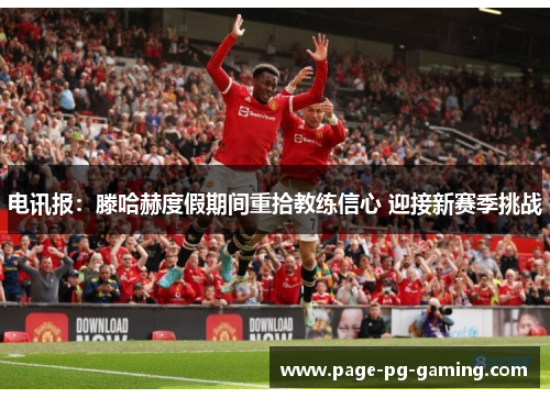电讯报：滕哈赫度假期间重拾教练信心 迎接新赛季挑战