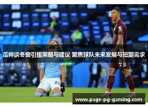 瓜帅谈冬窗引援策略与建议 聚焦球队未来发展与短期需求 瓜帅谈冬窗引援策略与建议 聚焦球队未来发展与短期需求
