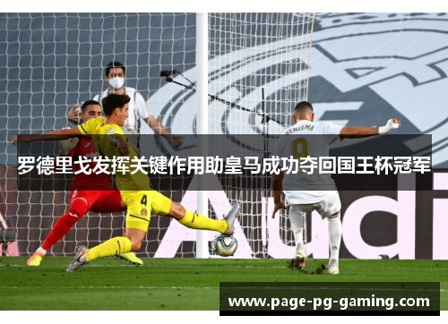 罗德里戈发挥关键作用助皇马成功夺回国王杯冠军