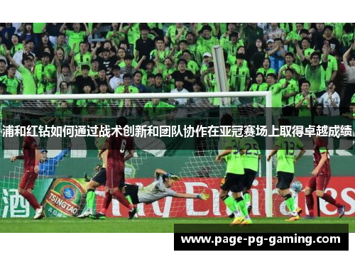 浦和红钻如何通过战术创新和团队协作在亚冠赛场上取得卓越成绩 浦和红钻如何通过战术创新和团队协作在亚冠赛场上取得卓越成绩
