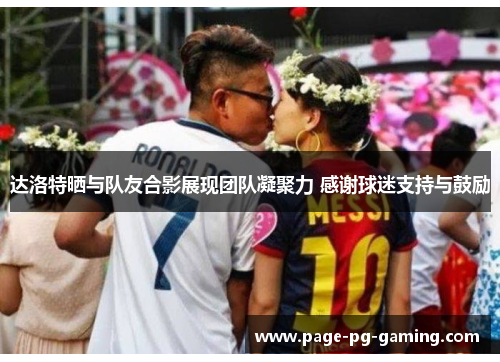 达洛特晒与队友合影展现团队凝聚力 感谢球迷支持与鼓励 达洛特晒与队友合影展现团队凝聚力 感谢球迷支持与鼓励