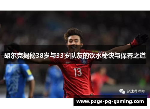 胡尔克揭秘38岁与33岁队友的饮水秘诀与保养之道