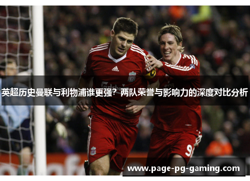 英超历史曼联与利物浦谁更强?两队荣誉与影响力的深度对比分析 英超历史曼联与利物浦谁更强?两队荣誉与影响力的深度对比分析