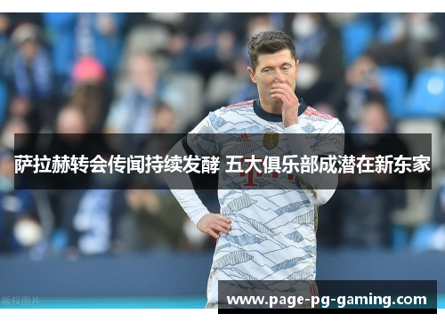 萨拉赫转会传闻持续发酵 五大俱乐部成潜在新东家