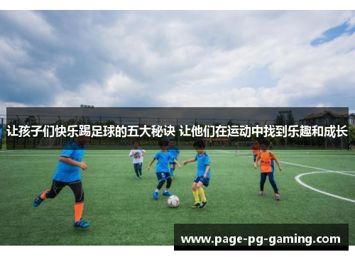让孩子们快乐踢足球的五大秘诀 让他们在运动中找到乐趣和成长