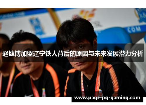 赵健博加盟辽宁铁人背后的原因与未来发展潜力分析 赵健博加盟辽宁铁人背后的原因与未来发展潜力分析