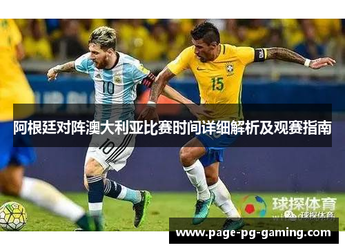 阿根廷对阵澳大利亚比赛时间详细解析及观赛指南