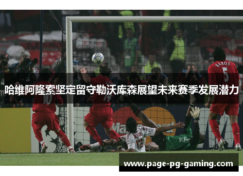 哈维阿隆索坚定留守勒沃库森展望未来赛季发展潜力 哈维阿隆索坚定留守勒沃库森展望未来赛季发展潜力